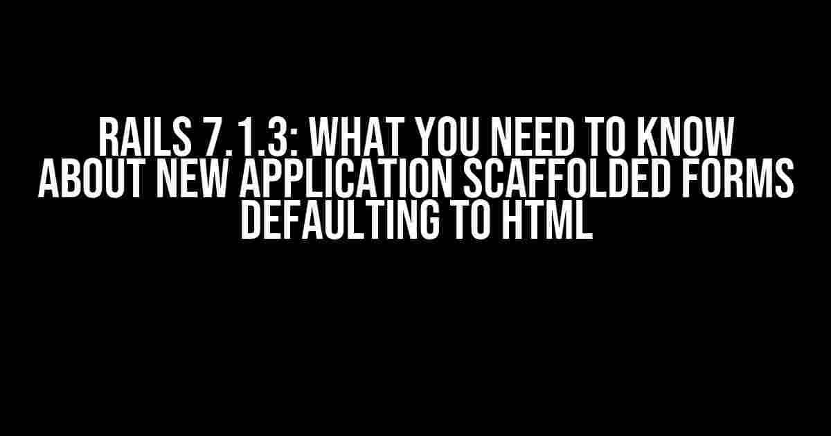 Rails 7.1.3: What You Need to Know About New Application Scaffolded Forms Defaulting to HTML